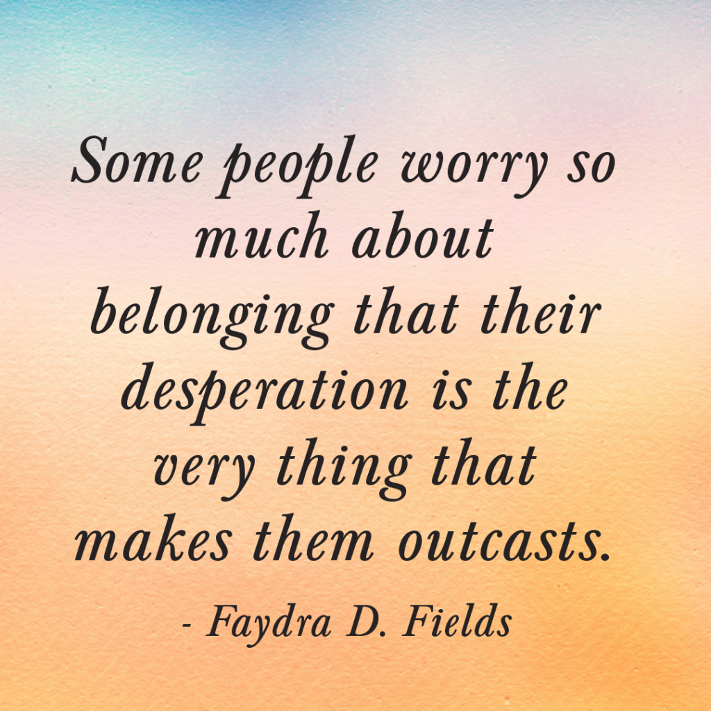 Maximum Axioms for Mental Acuity: Some people worry so much about belonging that their desperation is the very thing that makes them outcasts. -Faydra D. Fields
