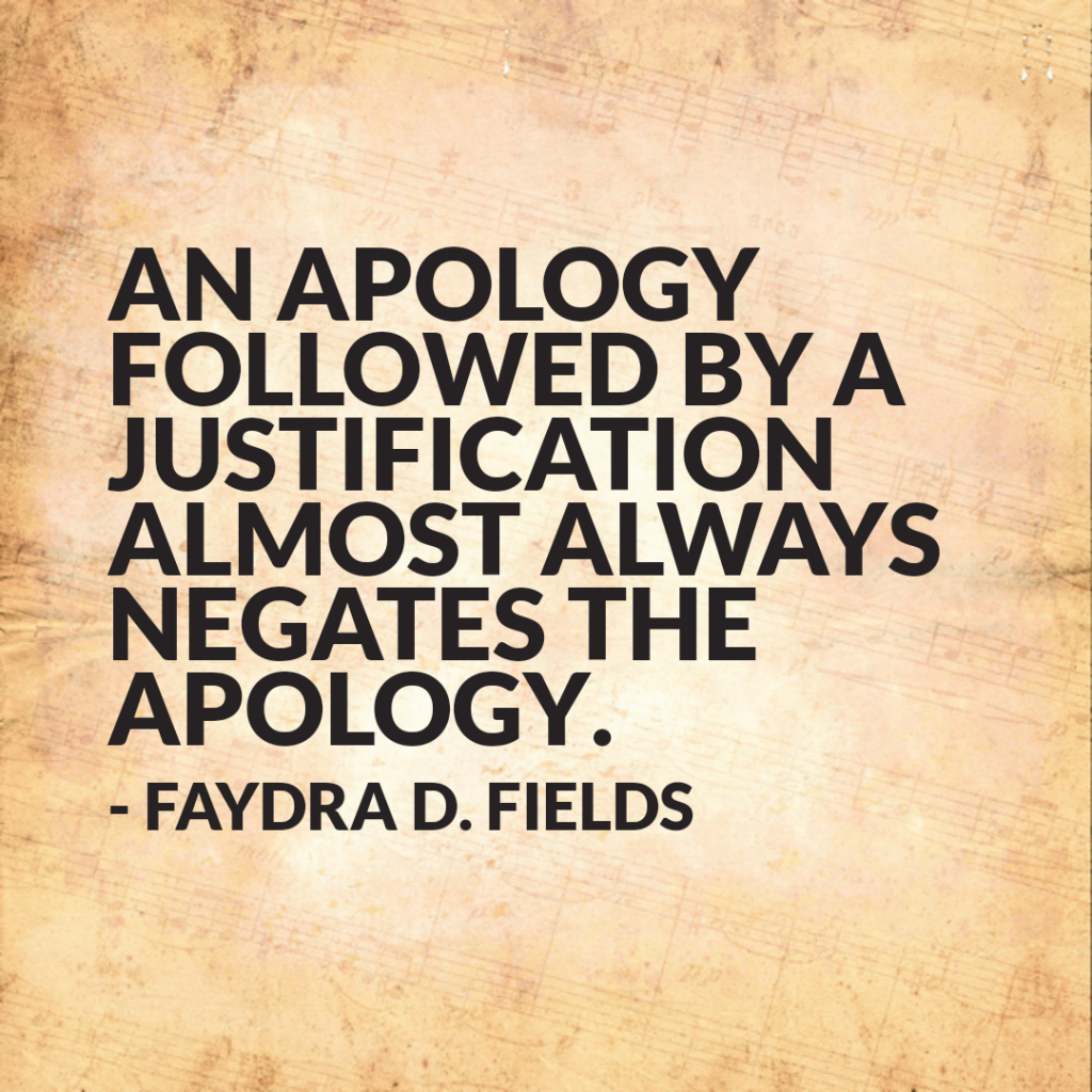 Maximum Axioms for Mental Acuity: An apology followed by a justification almost always negates the apology. -Faydra D. Fields