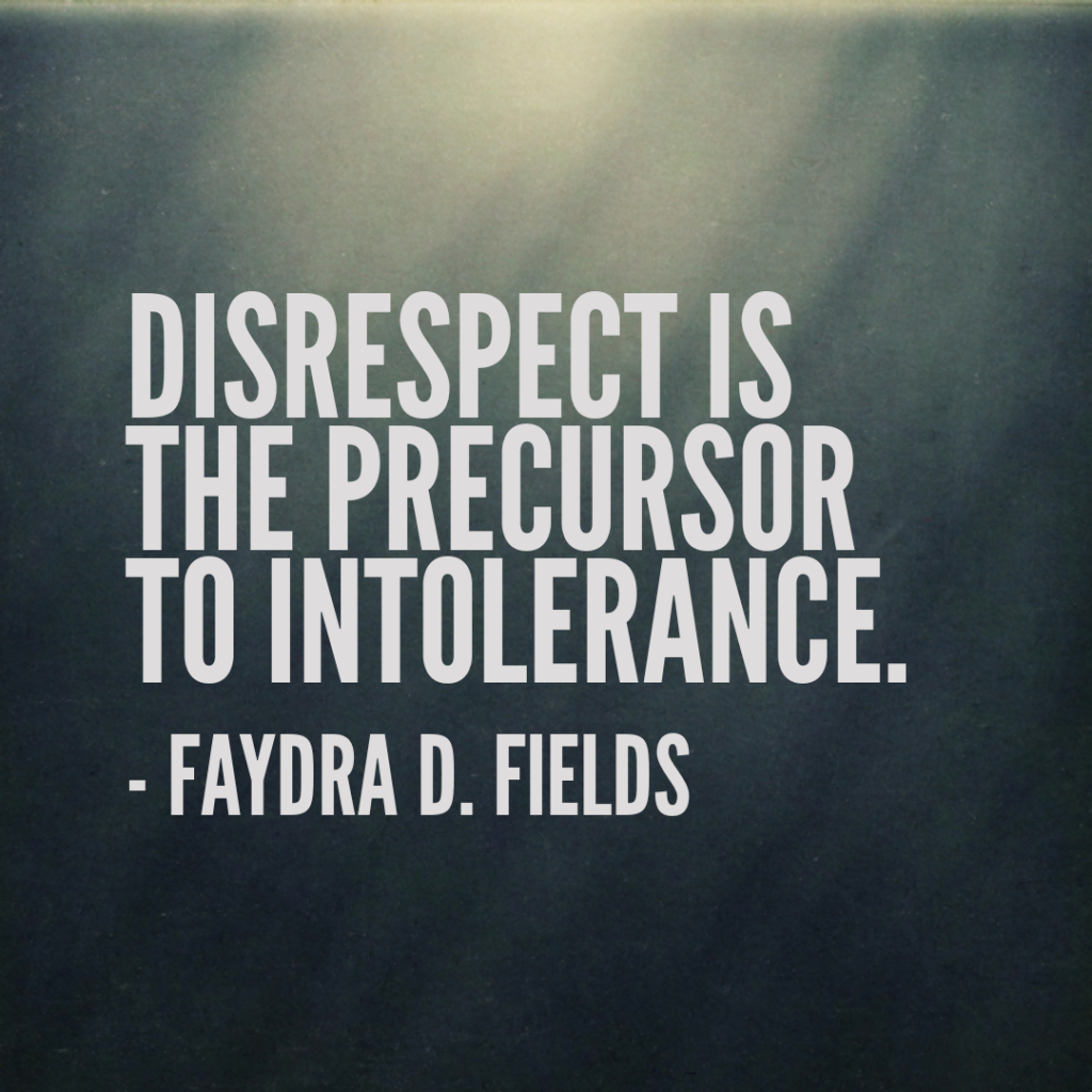 Maximum Axioms for Mental Acuity: Disrespect is the precursor to intolerance.  -Faydra D. Fields
