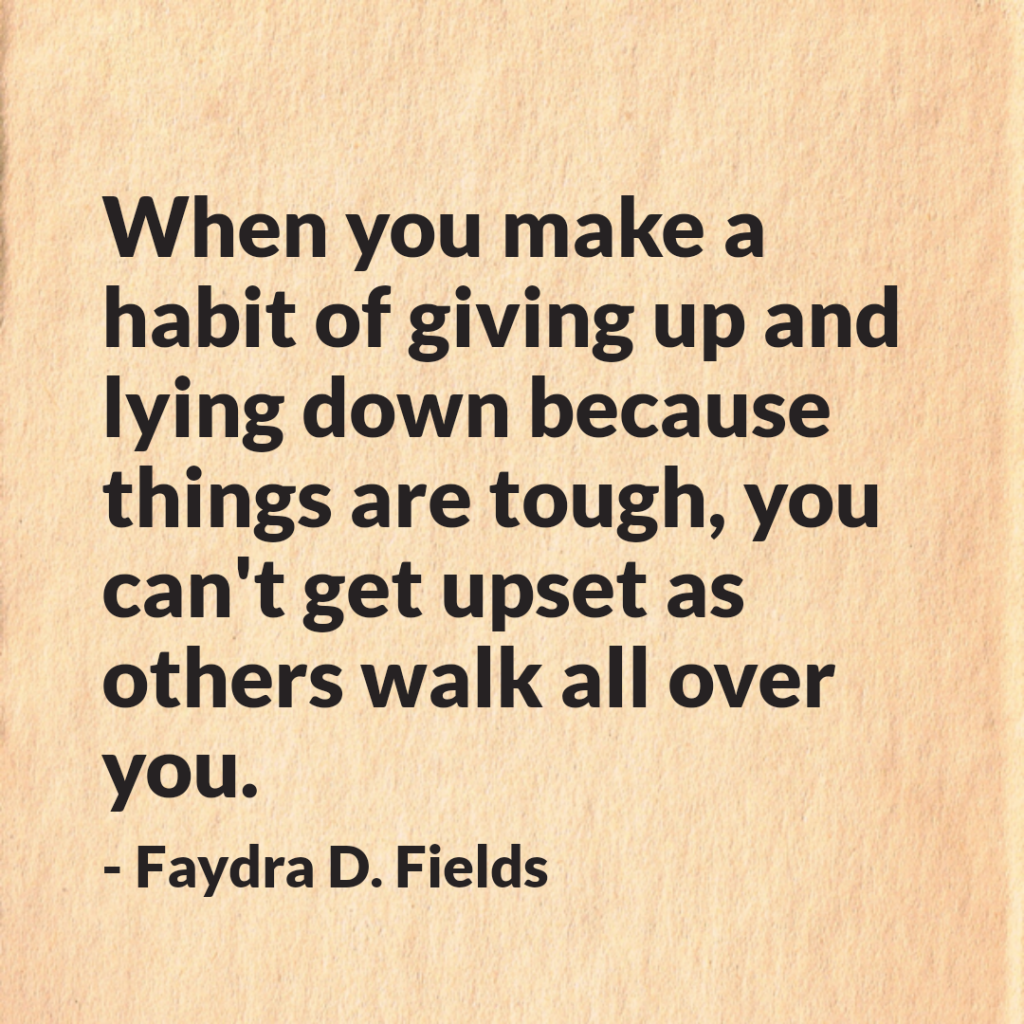 Maximum Axioms for Mental Acuity: When you make a habit of giving up and lying down because things are tough, you can't get upset as others walk all over you. -Faydra D. Fields