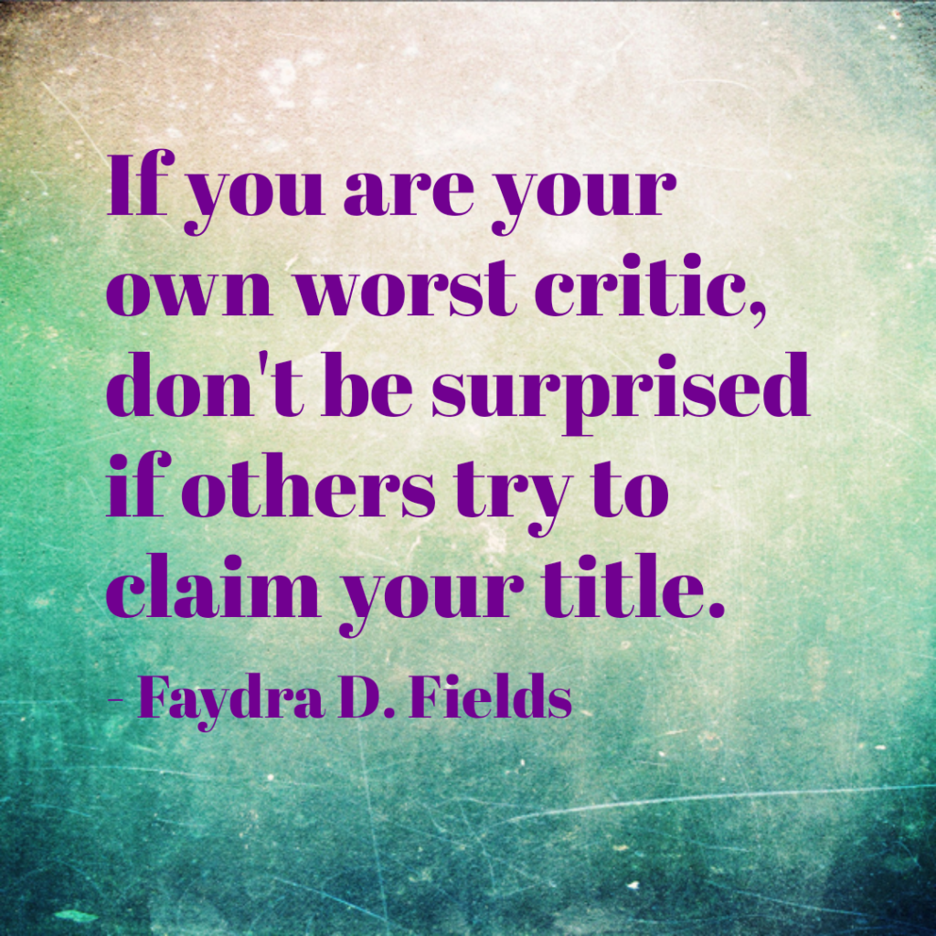 Maximum Axioms for Mental Acuity: If you are your own worst critic, don't be surprised if others try to claim your title. -Faydra D. Fields