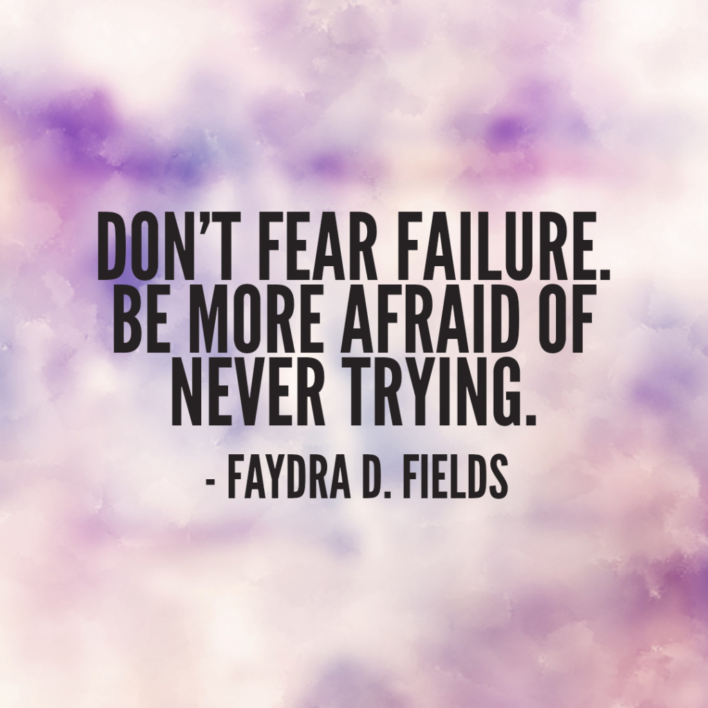 Maximum Axioms for Mental Acuity: Don't fear failure. Be more afraid of never trying. -Faydra D. Fields
