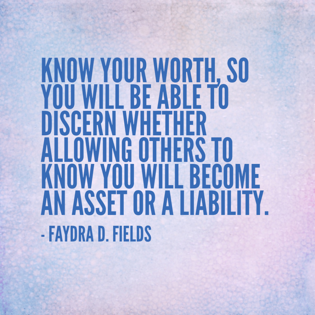 Maximum Axioms for Mental Acuity: Know your worth, so you will be able to discern whether allowing others to know you will become an asset or a liability. -Faydra D. Fields