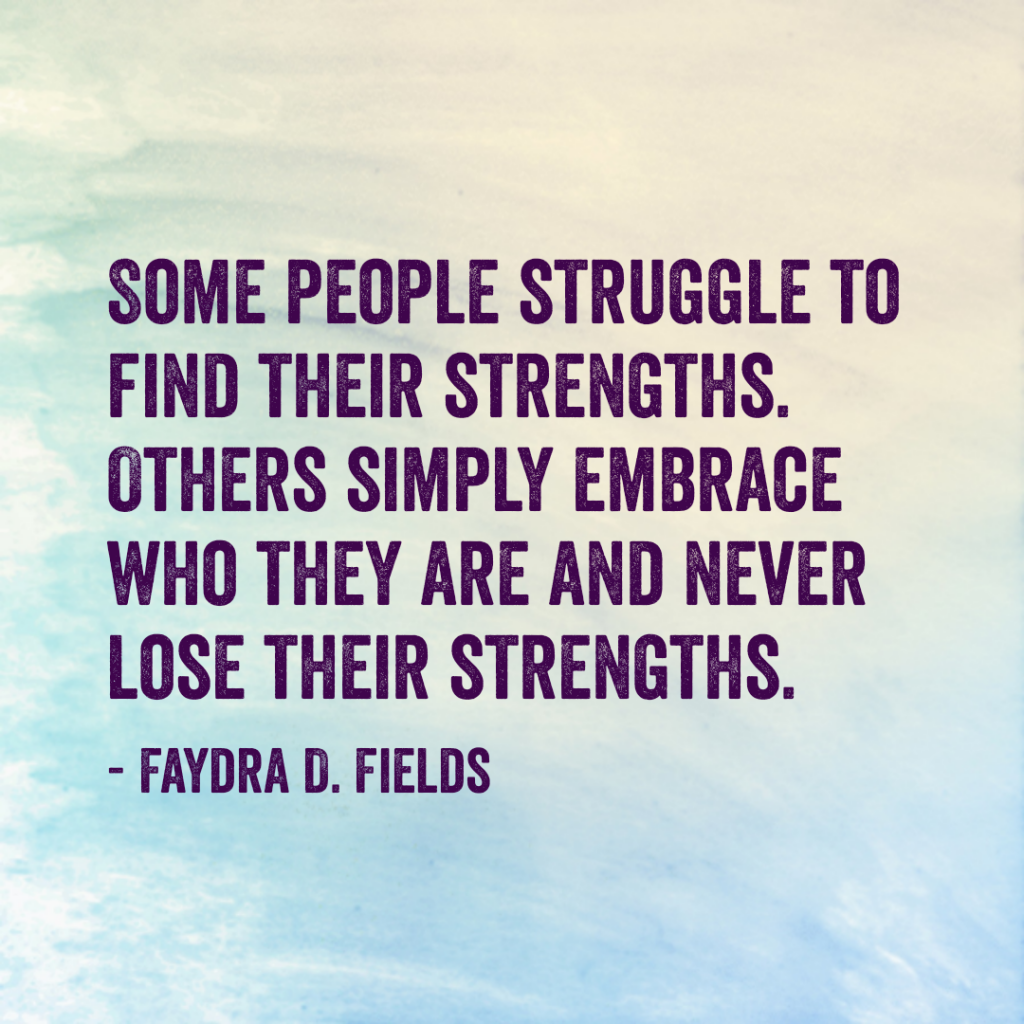 Maximum Axioms for Mental Acuity: Some people struggle to find their strengths. Others simply embrace who they are and never lose their strengths. -Faydra D. Fields