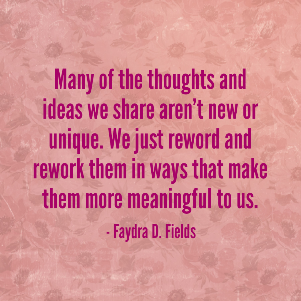 Maximum Axioms for Mental Acuity: Many of the thoughts and ideas we share aren't new or unique. We just reword and rework them in ways that make them more meaningful to us. -Faydra D. Fields