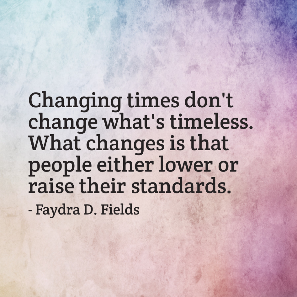 Maximum Axioms for Mental Acuity: Changing times don't change what's timeless. What changes is that people either lower or raise their standards. -Faydra D. Fields