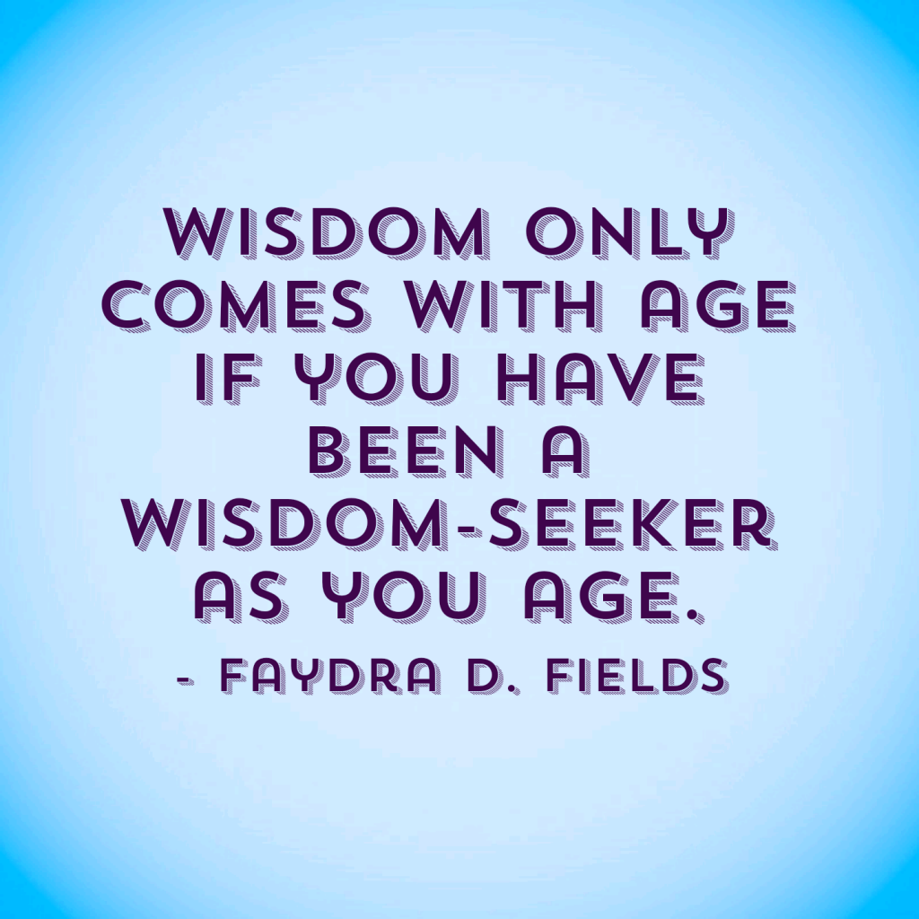 Maximum Axioms for Mental Acuity: Wisdom only comes with age if you have been a wisdom-seeker as you age. -Faydra D. Fields