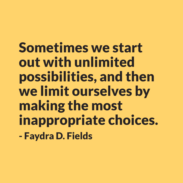 Maximum Axioms for Mental Acuity: Sometimes we start out with unlimited possibilities, and then we limit ourselves by making the most inappropriate choices. - Faydra D. Fields