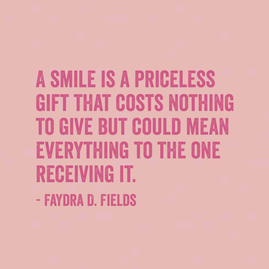 Maximum Axioms for Mental Acuity: A smile is a priceless gift that costs nothing to give but could mean everything to the one receiving it. - Faydra D. Fields