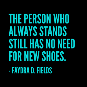 Maximum Axioms for Mental Acuity: The person who always stands still has no need for new shoes. - Faydra D. Fields