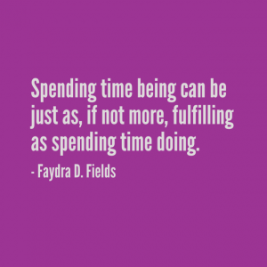 Maximum Axioms for Mental Acuity: Spending time being can be just as, if not more, fulfilling as spending time doing. - Faydra D. Fields
