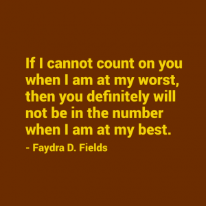 Maximum Axioms for Mental Acuity: If I cannot count on you when I am at my worst, then you definitely will not be in the number when I am at my best. - Faydra D. Fields