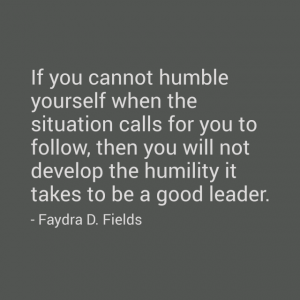 Maximum Axioms for Mental Acuity: If you cannot humble yourself when the situation calls for you to follow, then you will not develop the humility it takes to be a good leader. - Faydra D. Fields