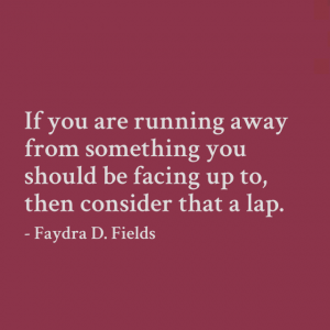 Maximum Axioms for Mental Acuity: If you are running away from something you should be facing up to, then consider that a lap. - Faydra D. Fields