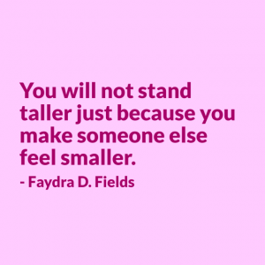 Maximum Axioms for Mental Acuity: You will not stand taller just because you make someone else feel smaller. - Faydra D. Fields