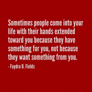 Maximum Axioms for Mental Acuity: Sometimes people come into your life with their hands extended toward you because they have something for you, not because they want something from you. - Faydra D. Fields