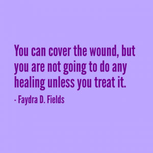 Maximum Axioms for Mental Acuity: You can cover the wound, but you are not going to do any healing unless you treat it. - Faydra D. Fields