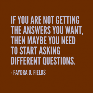 Maximum Axioms for Mental Acuity: If you are not getting the answers you want, then maybe you need to start asking different questions. - Faydra D. Fields