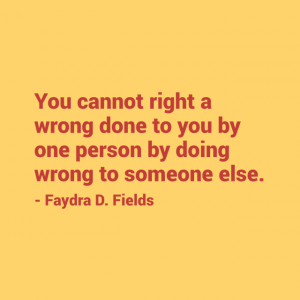 Maximum Axioms for Mental Acuity: You cannot right a wrong done to you by one person by doing wrong to someone else. - Faydra D. Fields