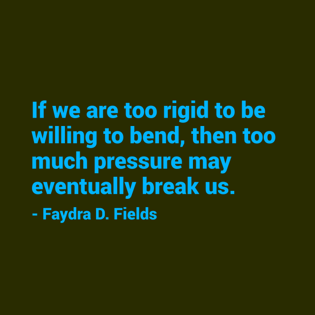 Maximum Axiom for Mental Acuity: If we are too rigid to be willing to bend, then too much pressure may eventually break us. - Faydra D. Fields