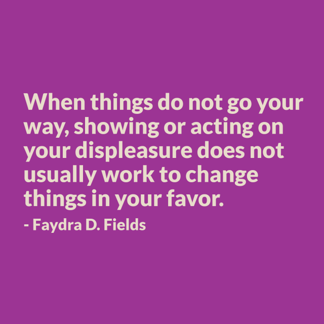 Maximum Axioms for Mental Acuity: When things do not go your way, showing or acting on your displeasure does not usually work to change things in your favor. - Faydra D. Fields