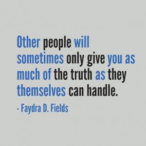 Maximum Axioms for Mental Acuity | Axiom 237: Other people will sometimes only give you as much of the truth as they themselves can handle. -Faydra D. Fields