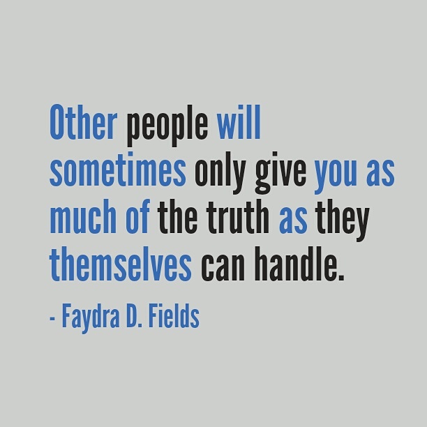 Maximum Axioms for Mental Acuity | Axiom 237: Other people will sometimes only give you as much of the truth as they themselves can handle. -Faydra D. Fields