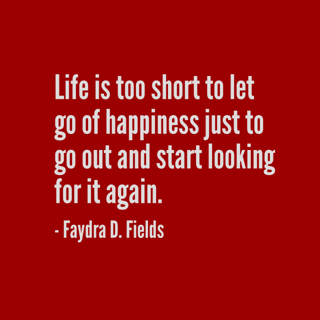 Maximum Axioms for Mental Acuity: Life is too short to let go of happiness just to go out and start looking for it again. - Faydra D. Fields