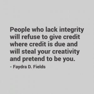 Maximum Axioms for Mental Acuity: People who lack integrity will refuse to give credit where credit is due and will steal your creativity and pretend to be you. - Faydra D. Fields
