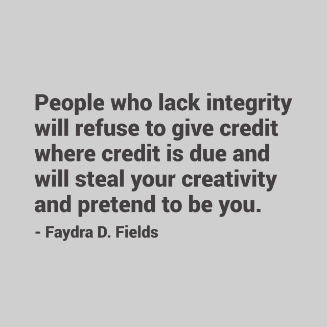 Maximum Axioms for Mental Acuity: People who lack integrity will refuse to give credit where credit is due and will steal your creativity and pretend to be you. -Faydra D. Fields