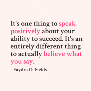 Maximum Axioms for Mental Acuity | Axiom 291: It's one thing to speak positively about your ability to succeed. It's an entirely different thing to actually believe what you say. -Faydra D. Fields