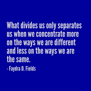 Maximum Axioms for Mental Acuity | Axiom 293: What divides us only separates us when we concentrate more on the ways we are different and less on the ways we are the same. -Faydra D. Fields