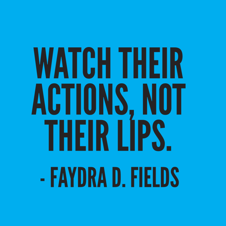 Maximum Axioms for Mental Acuity: Watch their actions, not their lips. -Faydra D. Fields