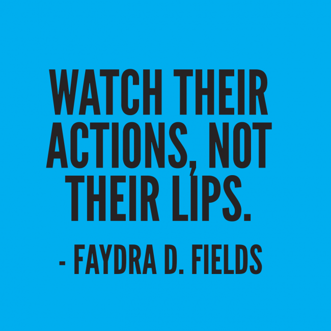 Maximum Axioms for Mental Acuity: Watch their actions, not their lips. -Faydra D. Fields